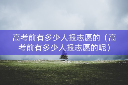 高考前有多少人报志愿的（高考前有多少人报志愿的呢）