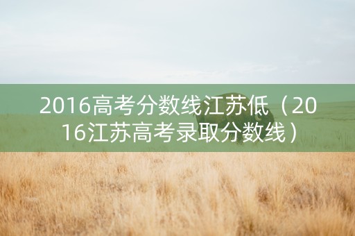 2016高考分数线江苏低（2016江苏高考录取分数线）