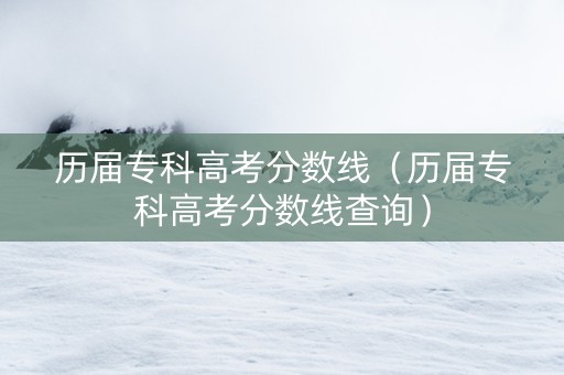历届专科高考分数线（历届专科高考分数线查询）