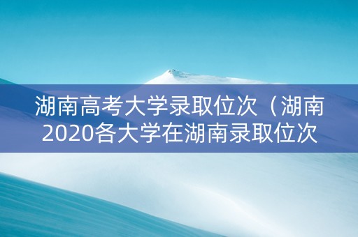 湖南高考大学录取位次（湖南2020各大学在湖南录取位次）