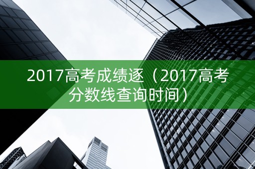 2017高考成绩逐（2017高考分数线查询时间）