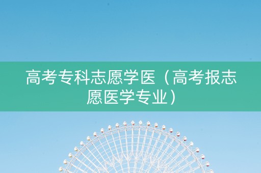 高考专科志愿学医（高考报志愿医学专业）