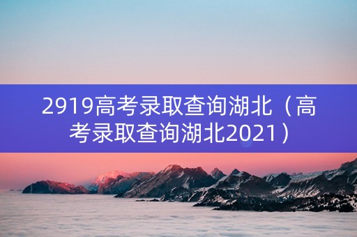 2919高考录取查询湖北（高考录取查询湖北2021）