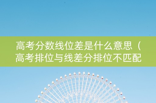 高考分数线位差是什么意思（高考排位与线差分排位不匹配）