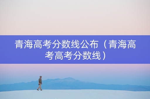 青海高考分数线公布（青海高考高考分数线）