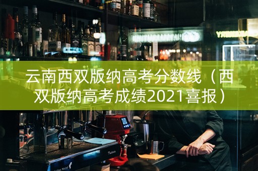 云南西双版纳高考分数线（西双版纳高考成绩2021喜报）