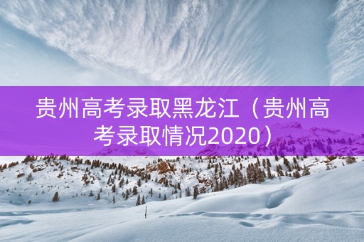 贵州高考录取黑龙江（贵州高考录取情况2020）