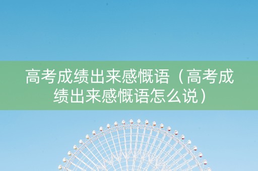 高考成绩出来感慨语（高考成绩出来感慨语怎么说）