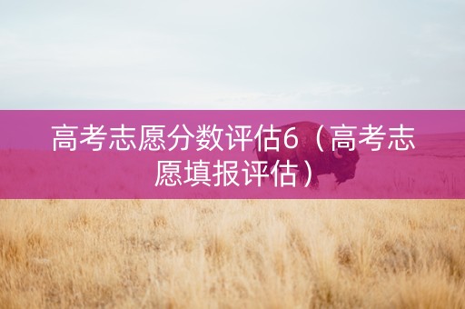 高考志愿分数评估6（高考志愿填报评估）