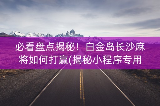 必看盘点揭秘！白金岛长沙麻将如何打赢(揭秘小程序专用神器下载)