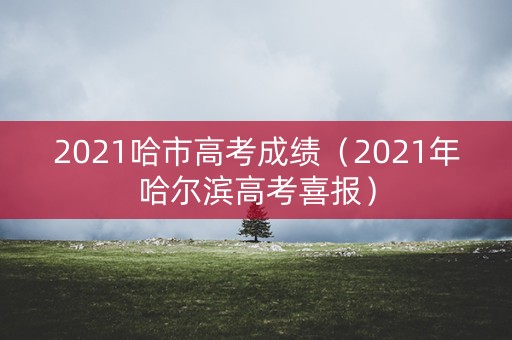 2021哈市高考成绩（2021年哈尔滨高考喜报）