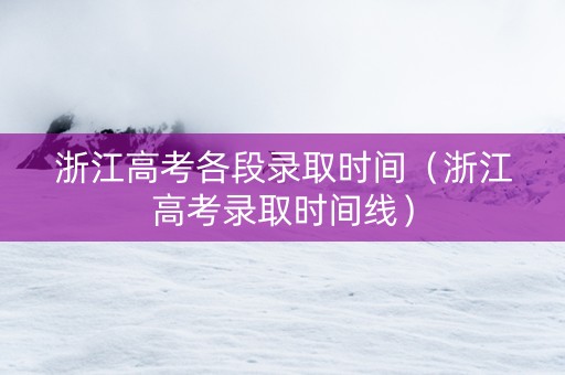 浙江高考各段录取时间（浙江高考录取时间线）