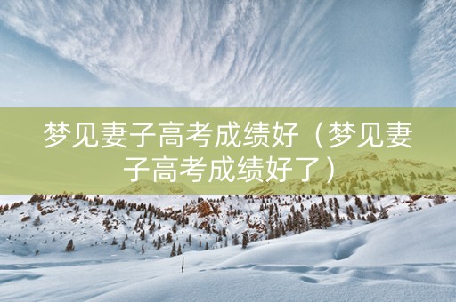 梦见妻子高考成绩好（梦见妻子高考成绩好了）