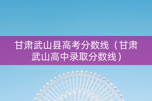 甘肃武山县高考分数线（甘肃武山高中录取分数线）