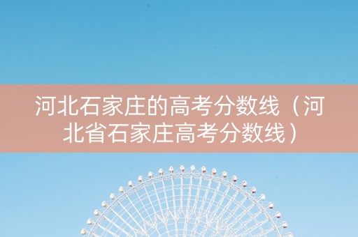 河北石家庄的高考分数线（河北省石家庄高考分数线）