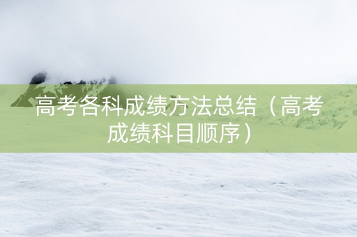 高考各科成绩方法总结（高考成绩科目顺序）
