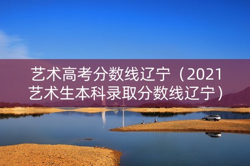 艺术高考分数线辽宁（2021艺术生本科录取分数线辽宁）