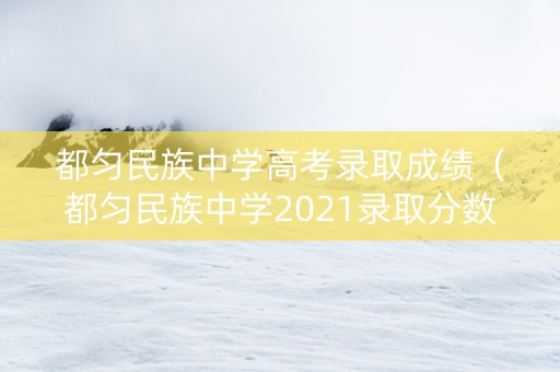 都匀民族中学高考录取成绩（都匀民族中学2021录取分数线）