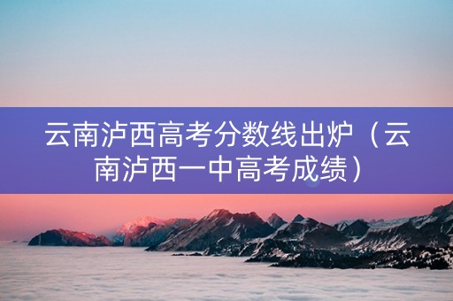 云南泸西高考分数线出炉（云南泸西一中高考成绩）