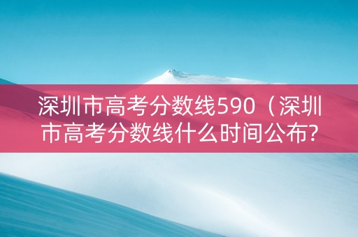 深圳市高考分数线590（深圳市高考分数线什么时间公布?）