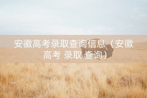 安徽高考录取查询信息（安徽 高考 录取 查询）