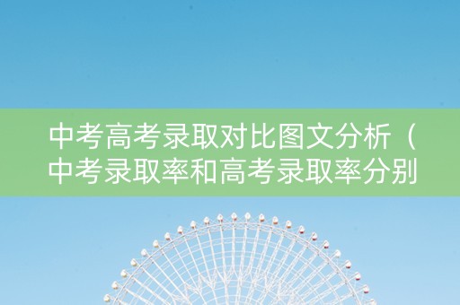 中考高考录取对比图文分析（中考录取率和高考录取率分别是多少）