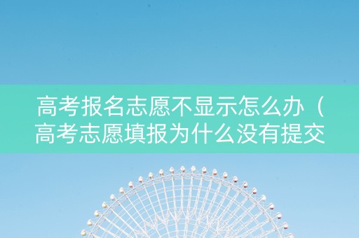 高考报名志愿不显示怎么办（高考志愿填报为什么没有提交啊）