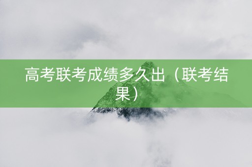 高考联考成绩多久出（联考结果）