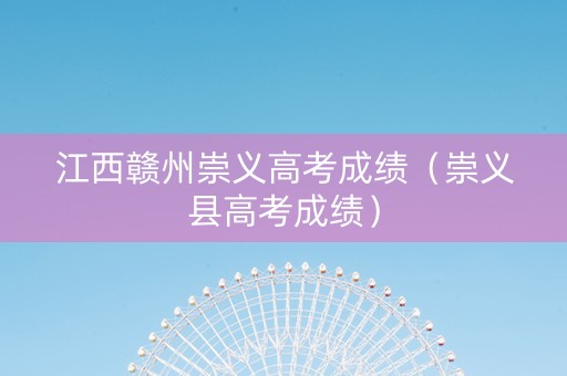 江西赣州崇义高考成绩（崇义县高考成绩）