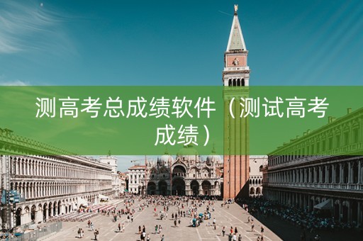 测高考总成绩软件（测试高考成绩）
