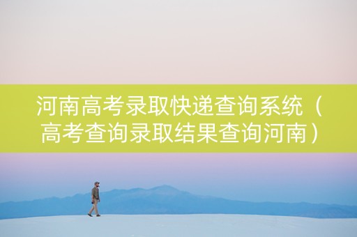 河南高考录取快递查询系统（高考查询录取结果查询河南）