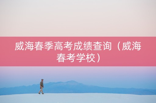 威海春季高考成绩查询（威海春考学校）