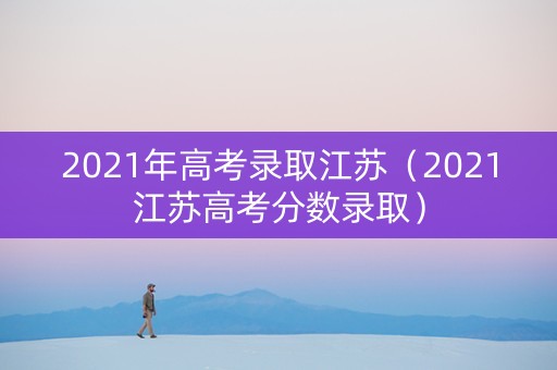 2021年高考录取江苏（2021江苏高考分数录取）