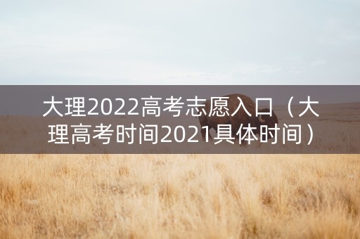大理2022高考志愿入口（大理高考时间2021具体时间）