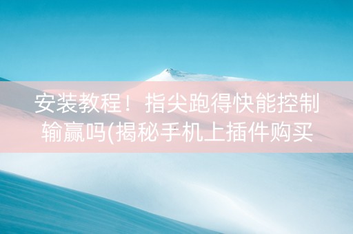 安装教程！指尖跑得快能控制输赢吗(揭秘手机上插件购买)