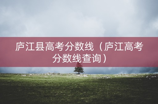 庐江县高考分数线（庐江高考分数线查询）