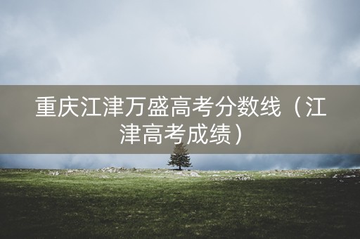 重庆江津万盛高考分数线（江津高考成绩）