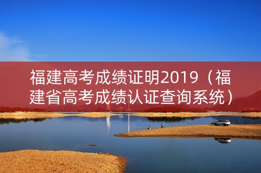 福建高考成绩证明2019（福建省高考成绩认证查询系统）