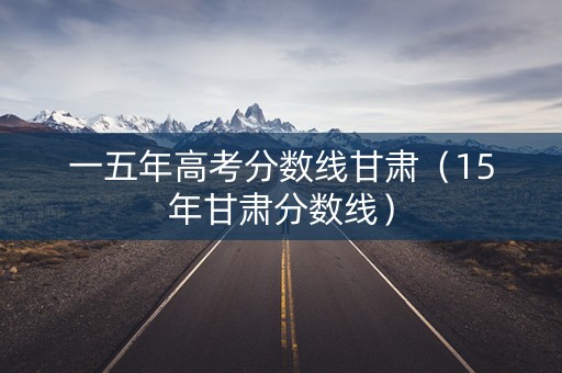 一五年高考分数线甘肃（15年甘肃分数线）