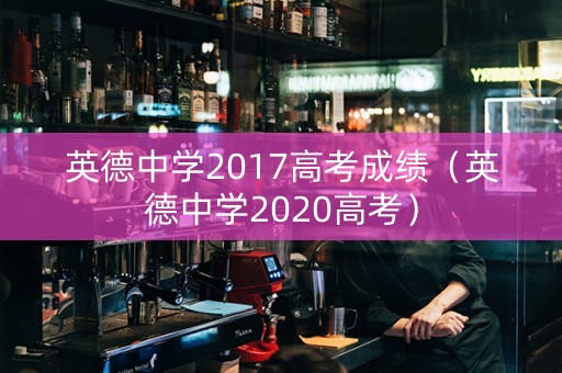 英德中学2017高考成绩（英德中学2020高考）