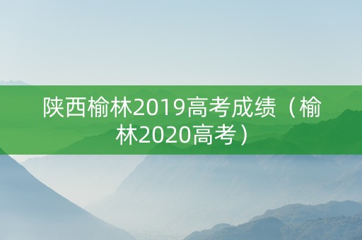 陕西榆林2019高考成绩（榆林2020高考）