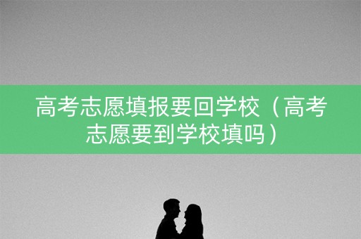 高考志愿填报要回学校（高考志愿要到学校填吗）