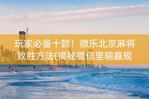 玩家必备十款！微乐北京麻将致胜方法(揭秘微信里输赢规律)