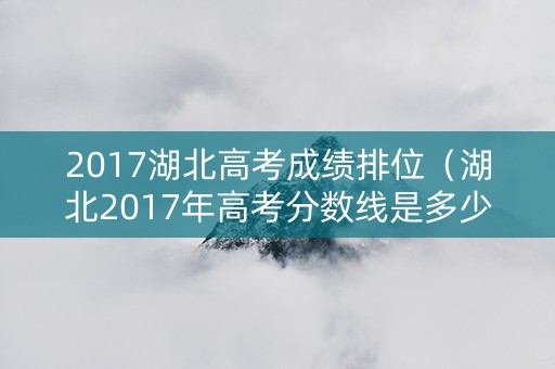 2017湖北高考成绩排位（湖北2017年高考分数线是多少）