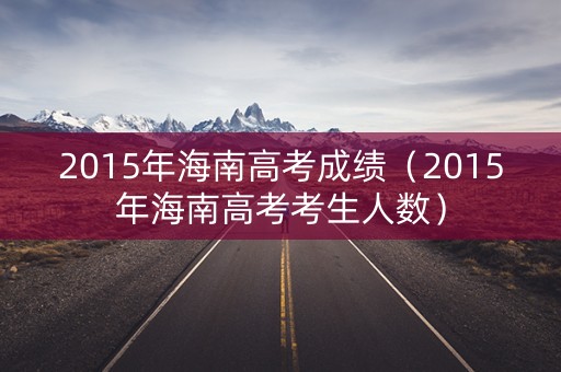 2015年海南高考成绩（2015年海南高考考生人数）