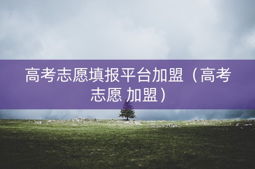 高考志愿填报平台加盟（高考志愿 加盟）