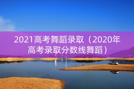 2021高考舞蹈录取（2020年高考录取分数线舞蹈）