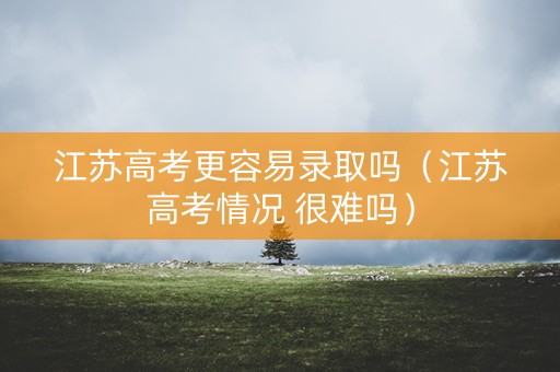 江苏高考更容易录取吗（江苏高考情况 很难吗）