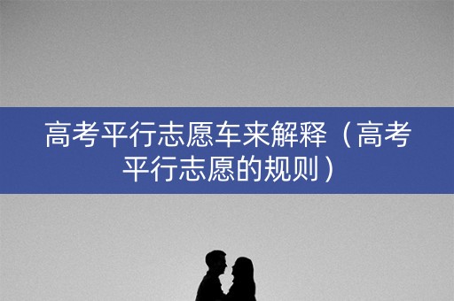 高考平行志愿车来解释（高考平行志愿的规则）