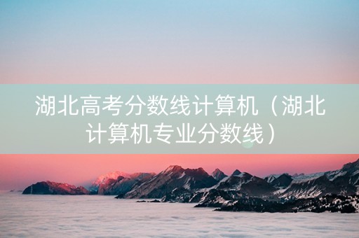 湖北高考分数线计算机（湖北计算机专业分数线）